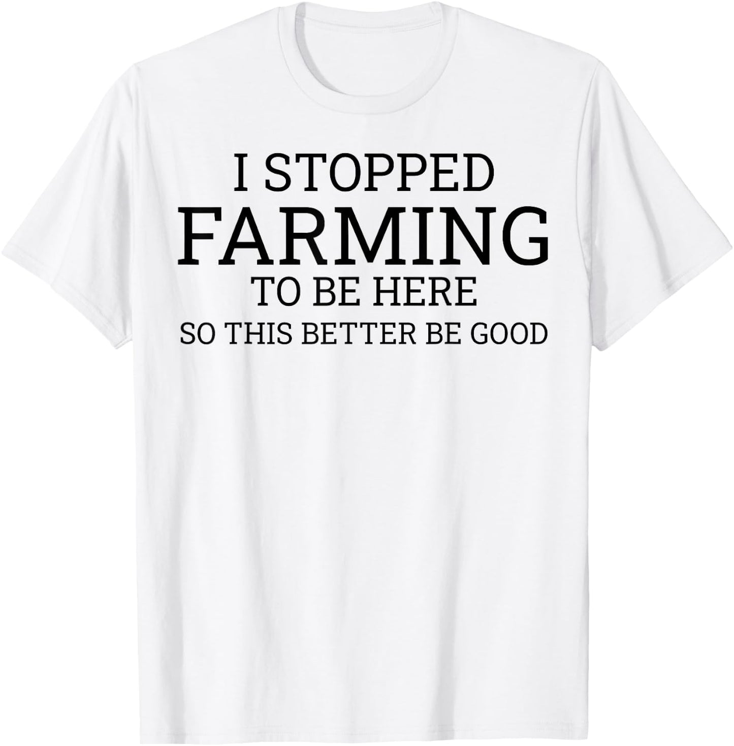 I Stopped Farming To Be Here So This Better Be Good T-Shirt - T-Shirt | White