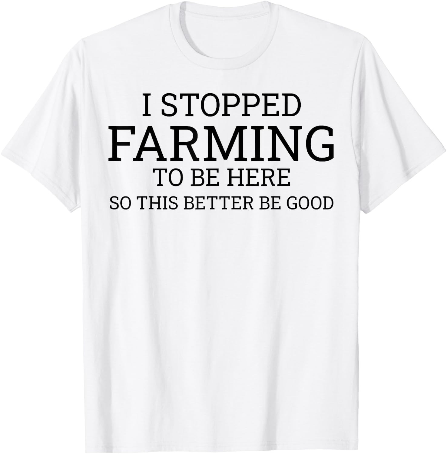 I Stopped Farming To Be Here So This Better Be Good T-Shirt - T-Shirt | White