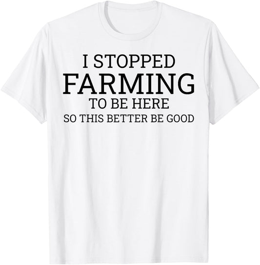 I Stopped Farming To Be Here So This Better Be Good T-Shirt - T-Shirt | White