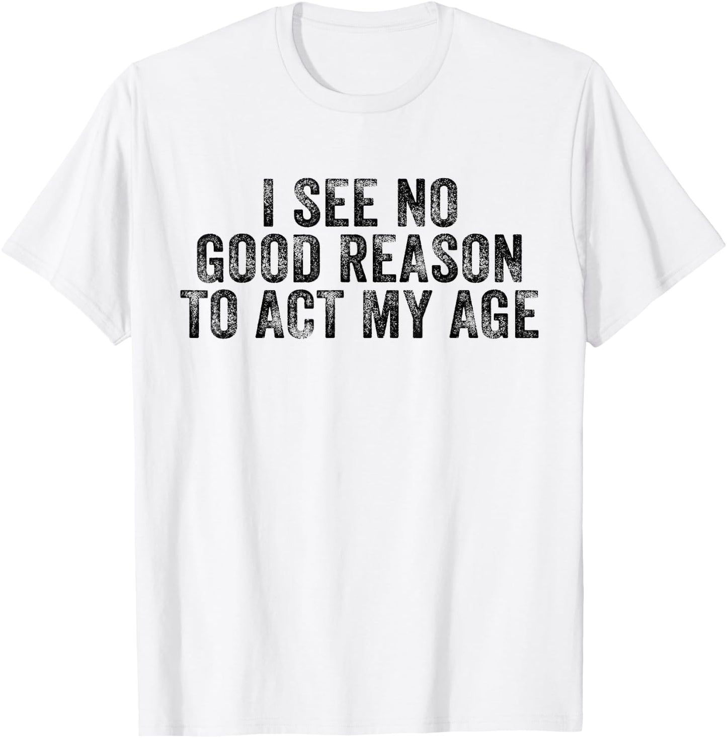 Funny I See No Good Reason To Act My Age Humor Distressed T-Shirt - T-Shirt | White