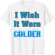 I Wish It Were Colder Shirt I Wish It Were Colder Funny T-Shirt - T-Shirt | White