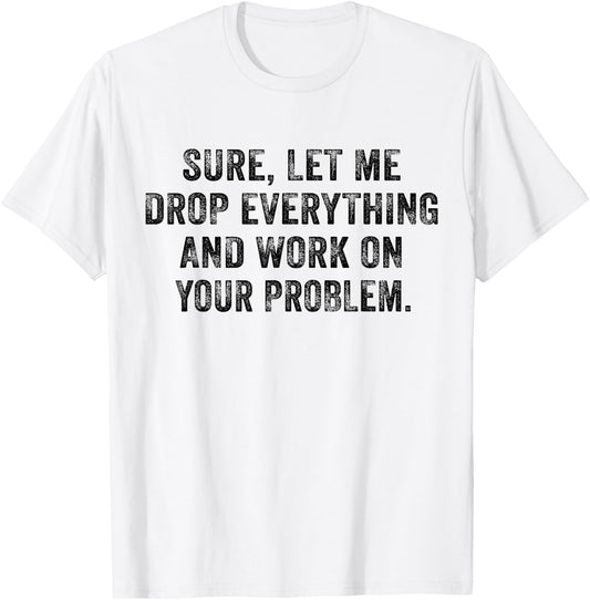 Sure Let Me Drop Everything And Work On Your Problem Vintage T-Shirt - T-Shirt | White