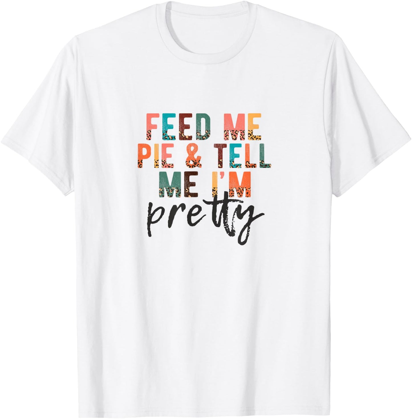 Feed Me Pie and Tell Me I'm Pretty, Funny Thanksgiving T-Shirt - T-Shirt | White