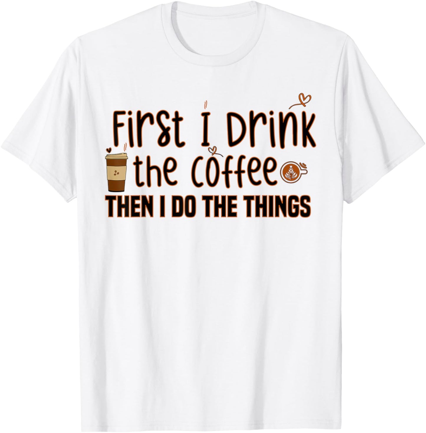 First I Drink The Coffee Then I Do The Things, Funny Saying T-Shirt - T-Shirt | White