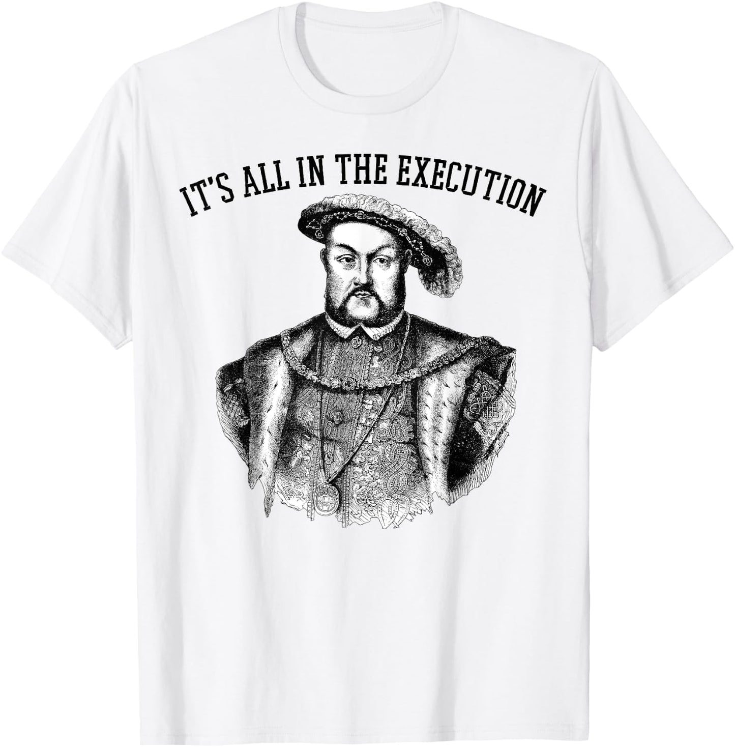 It's All in the Execution King of England Funny Henry VIII T-Shirt - T-Shirt | White