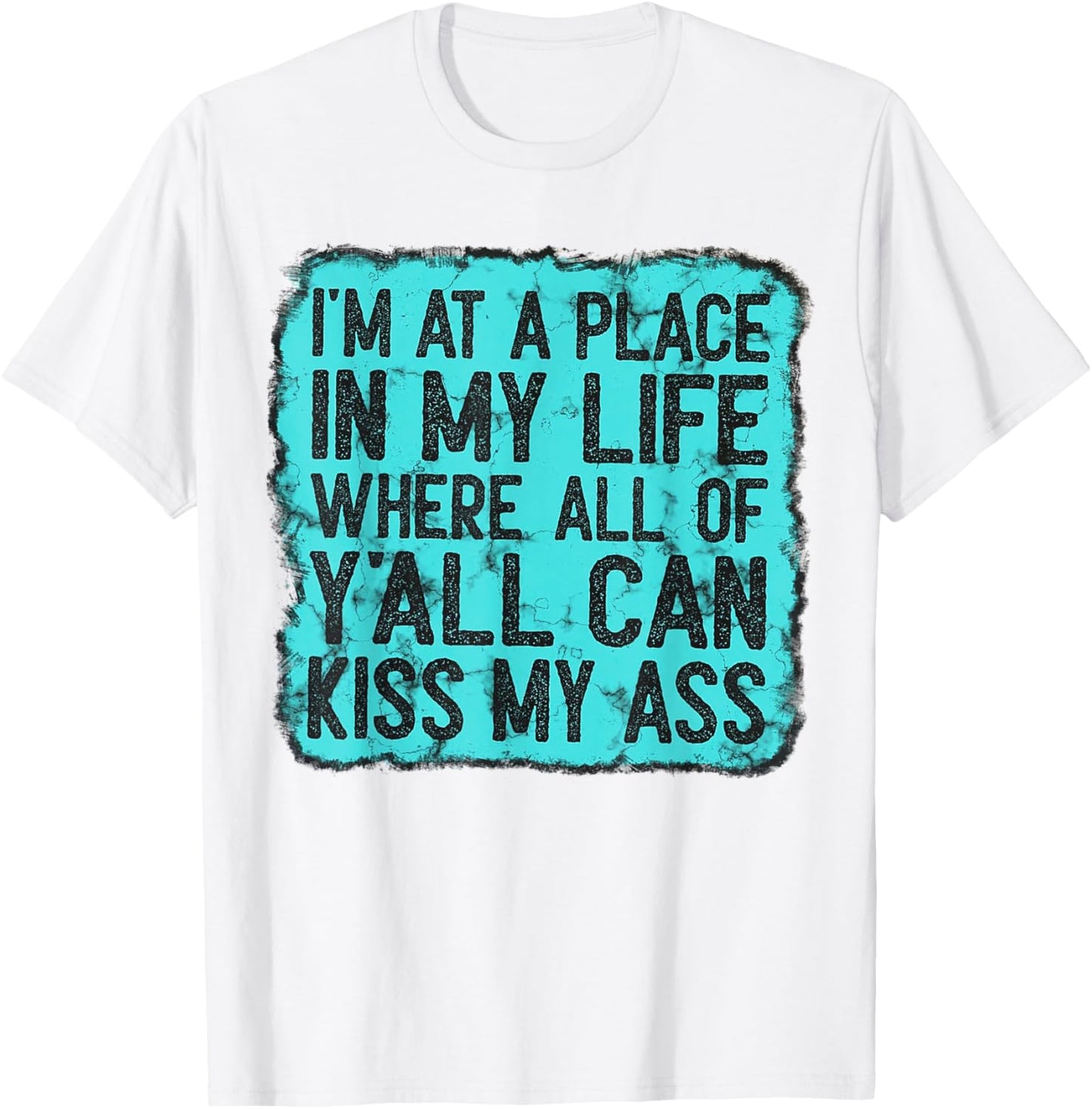 I'm At A Place In My Life Where All Of Y'all Can Kiss My Ass T-Shirt - T-Shirt | White