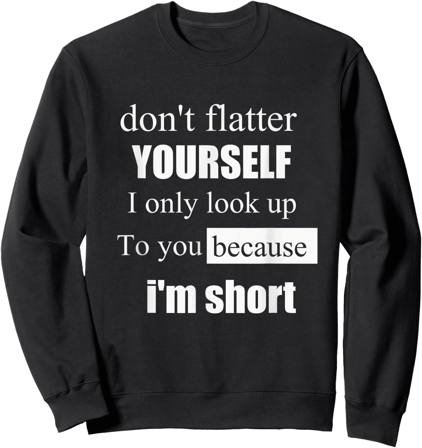 D'ont Flatter Yourself Only Look Up to You Because I'm Short Sweatshirt - Sweatshirt | Black