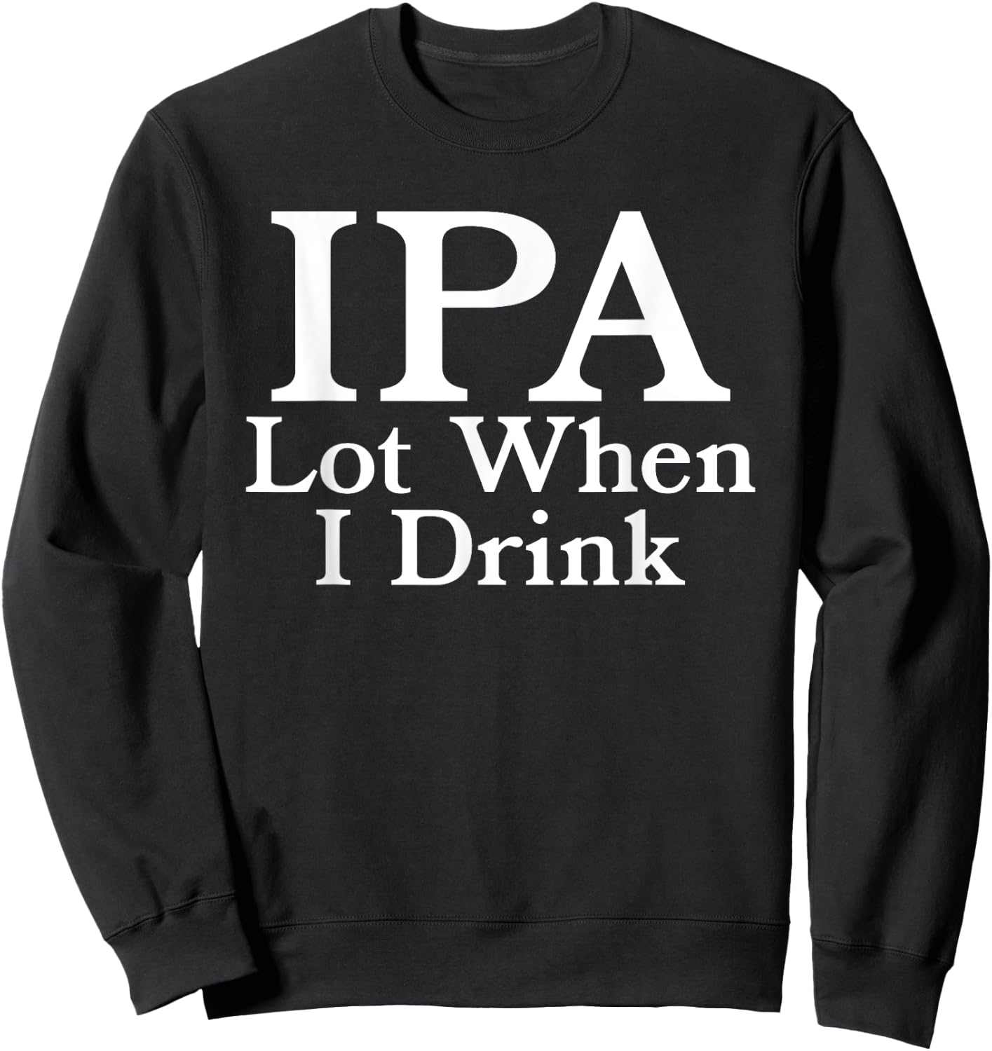 IPA A Lot When I Drink - Funny Beer Drinking Pun Humor Quote Sweatshirt - Sweatshirt | Black
