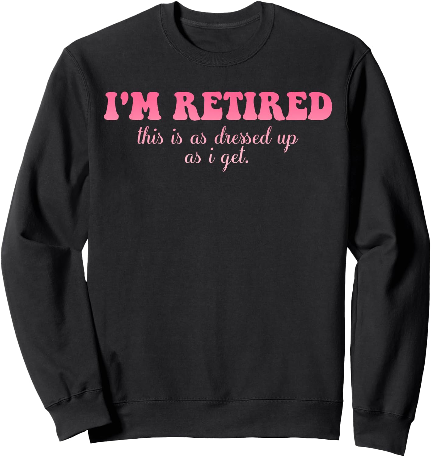 I'm Retired This Is As Dressed Up As I Get Quote Sweatshirt - Sweatshirt | Black