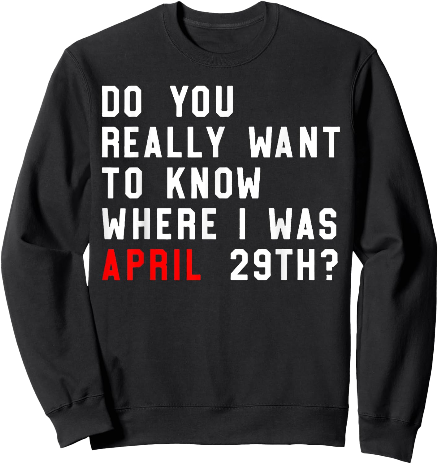 Do You Really Want To Know Where I Was April 29th Sweatshirt - Sweatshirt | Black
