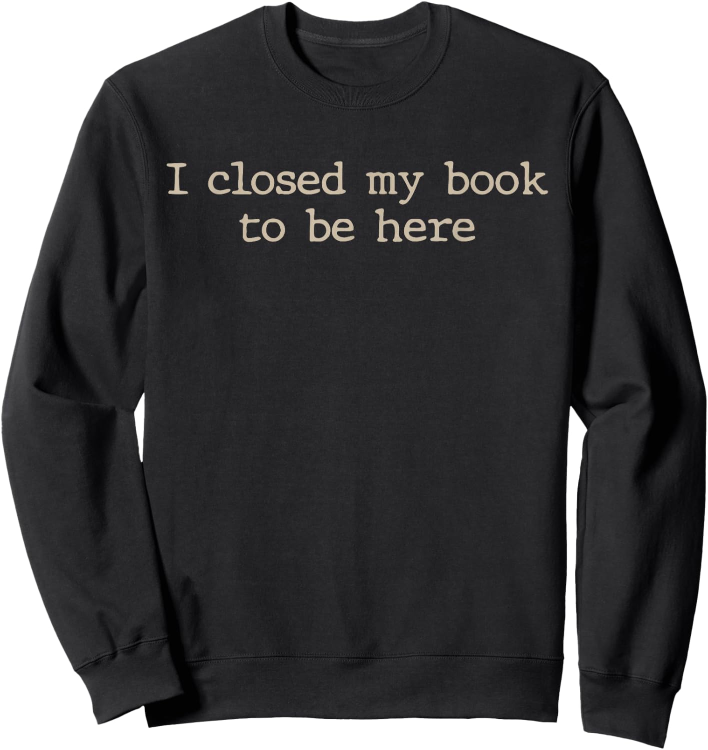 I Closed My Book to Be Here Funny Quote Sweatshirt - Sweatshirt | Black