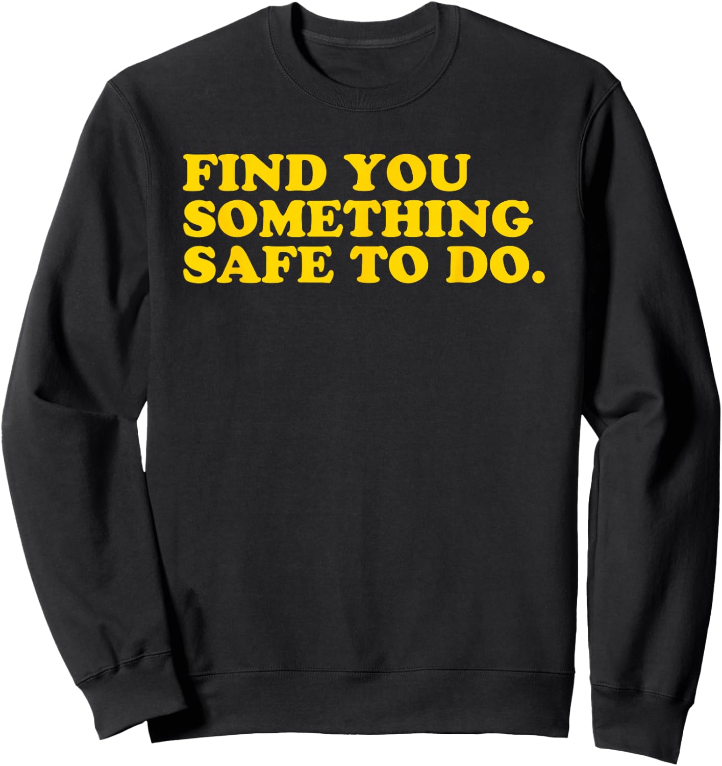 Find You Something Safe To Do - Funny Gag Gift Sweatshirt - Sweatshirt | Black
