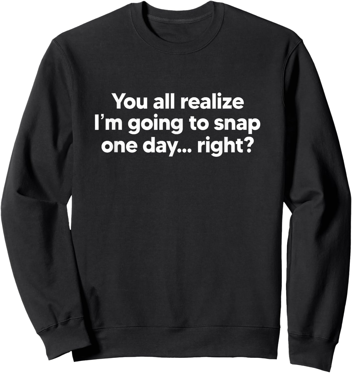You All Realize I'm Going To Snap One Day... Right Sweatshirt - Sweatshirt | Black