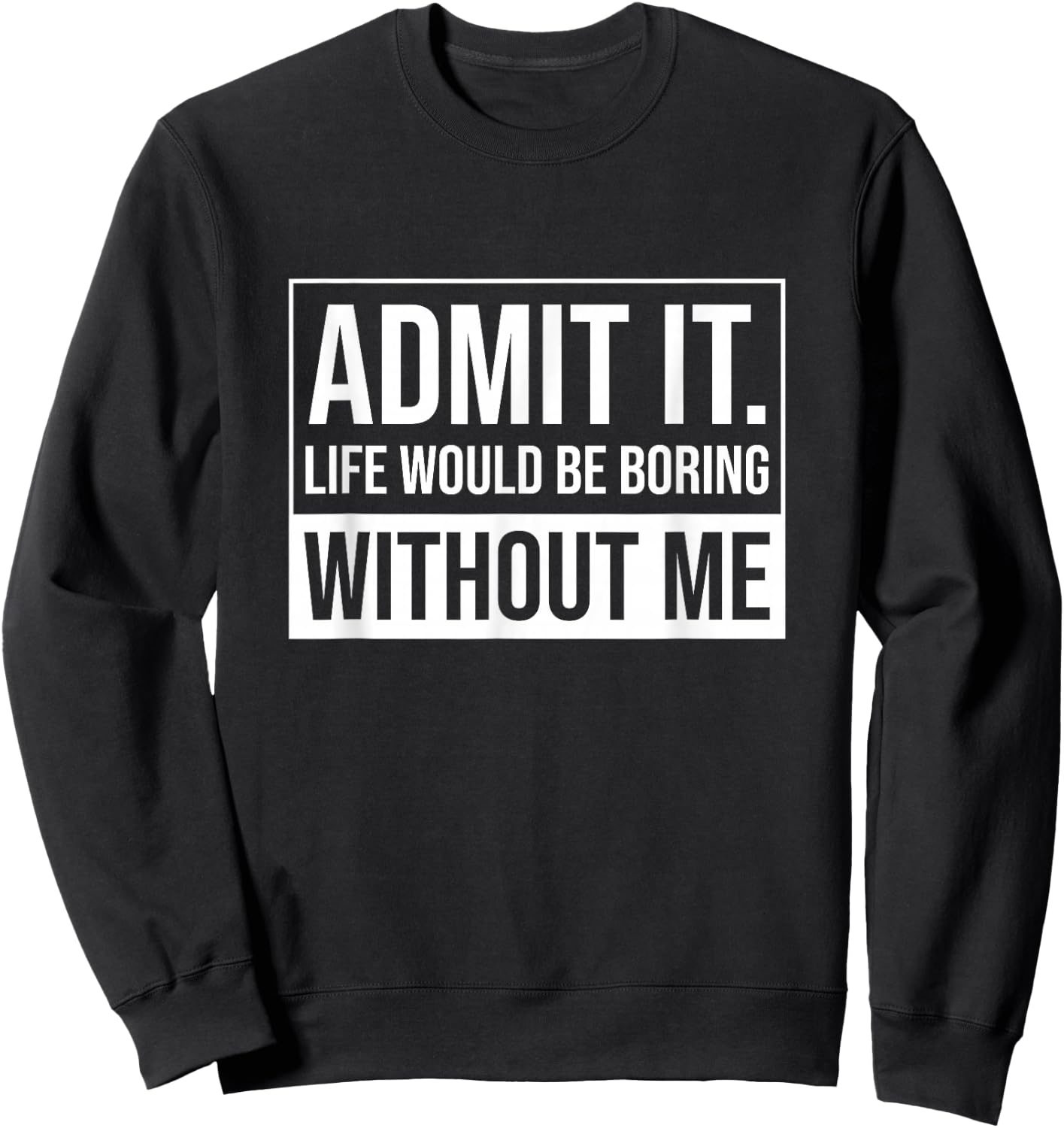 Admit it, Life Would be Boring Without Me, Funny Saying Sweatshirt - Sweatshirt | Black