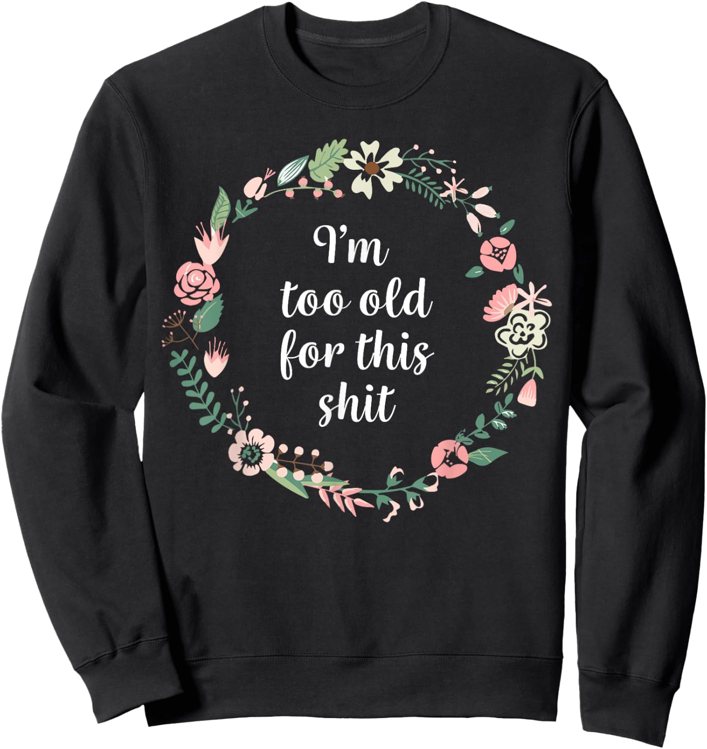 I'm too old for this shit - Pretty Floral Fun Sarcasm Swear Sweatshirt - Sweatshirt | Black