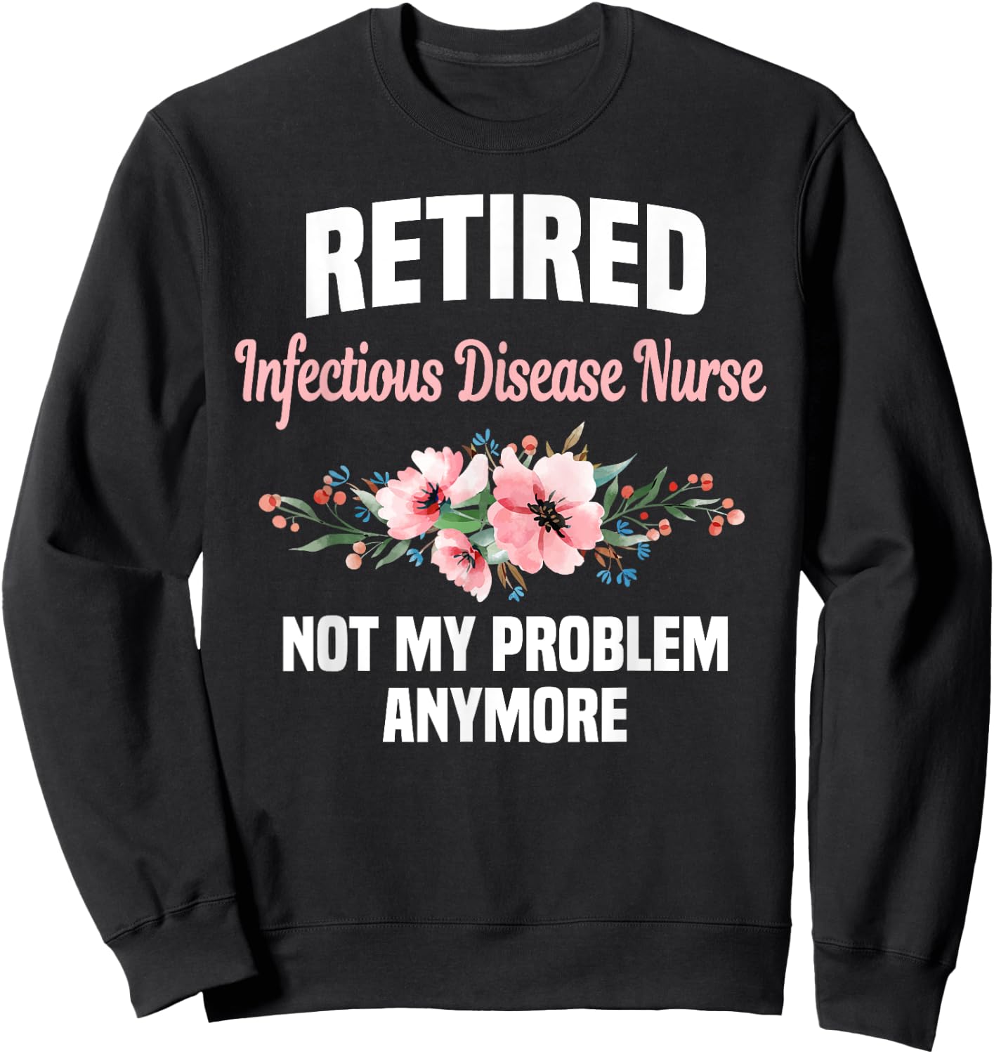 Retired Infectious Disease Nurse Not My Problem Anymore Sweatshirt - Sweatshirt | Black