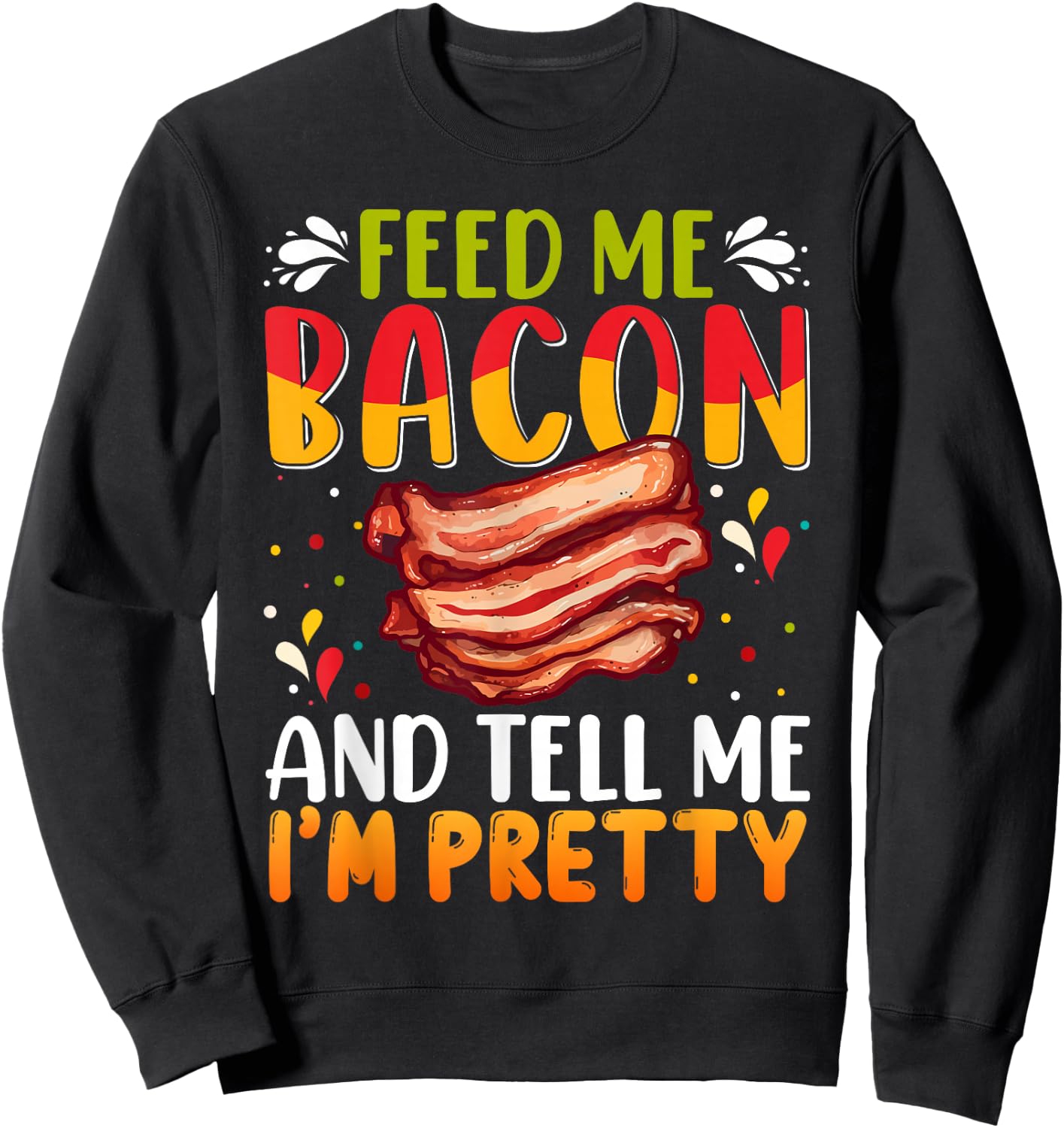 Feed me Bacon and Tell Me I'm Pretty Shirt Bacon Apparel Sweatshirt - Sweatshirt | Black