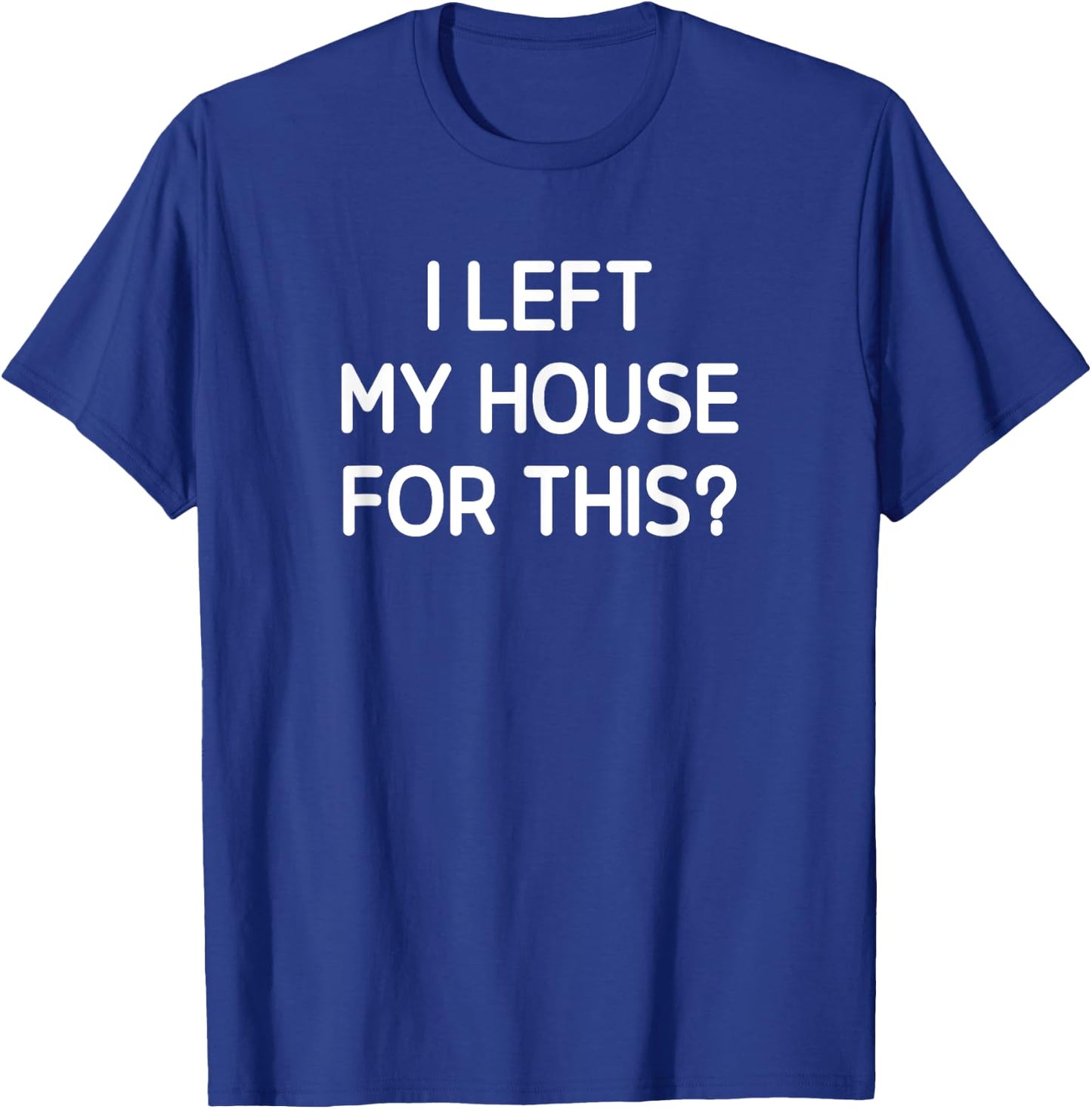 I Left My House For This, Funny, Jokes, Sarcastic T-Shirt - T-Shirt | Royal
