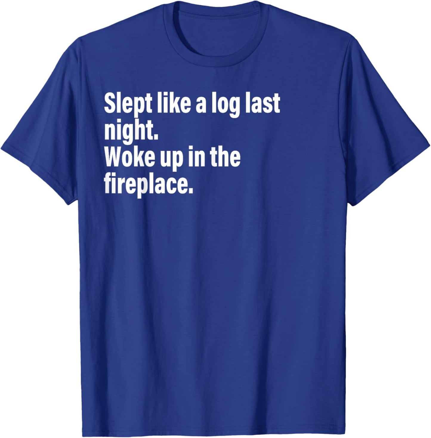 Slept Like A Log Last Night Woke Up In The Fireplace. T-Shirt - T-Shirt | Royal