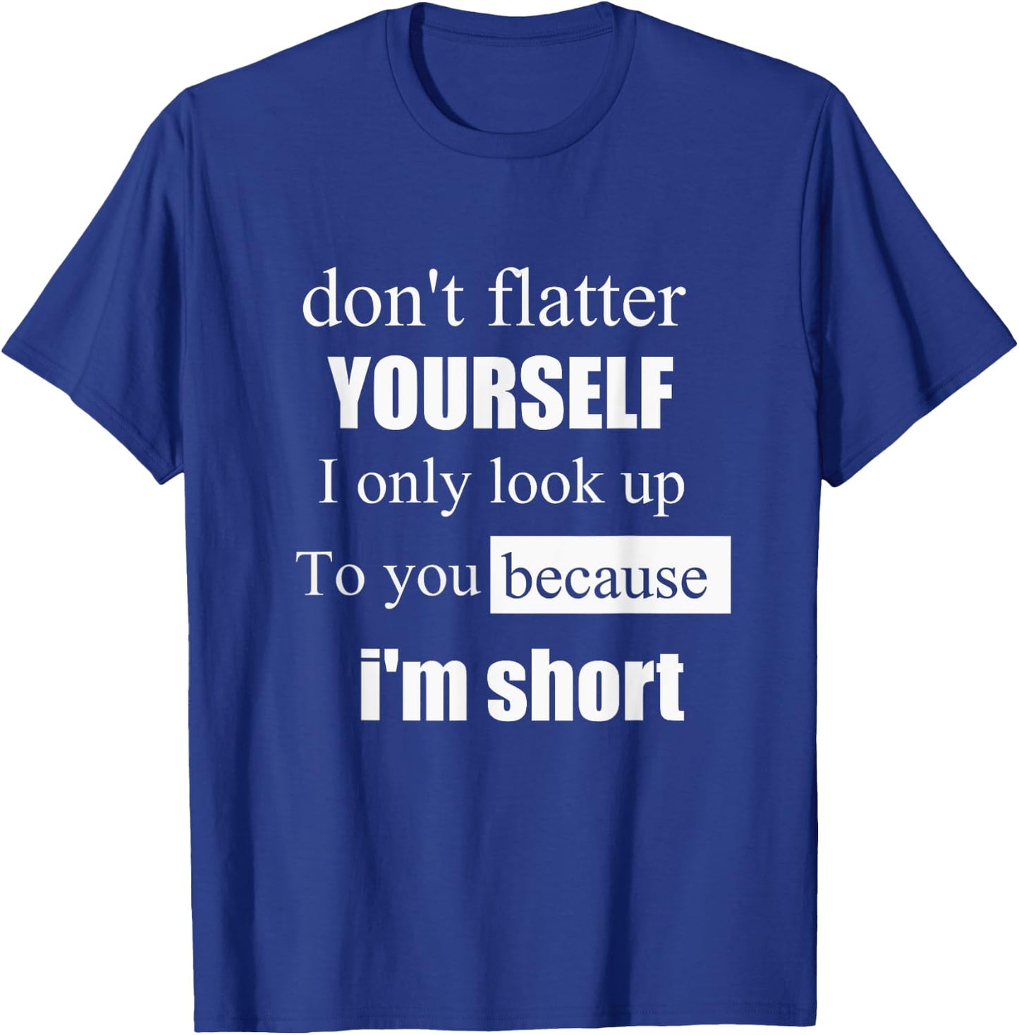 D'ont Flatter Yourself Only Look Up to You Because I'm Short T-Shirt - T-Shirt | Royal