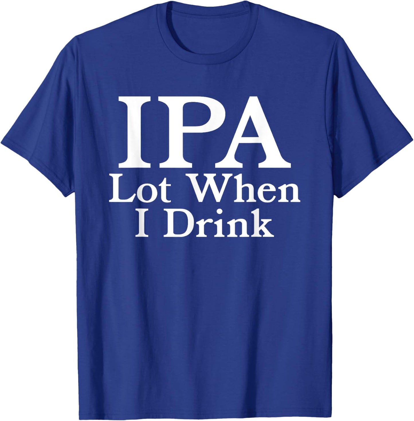 IPA A Lot When I Drink - Funny Beer Drinking Pun Humor Quote T-Shirt - T-Shirt | Royal
