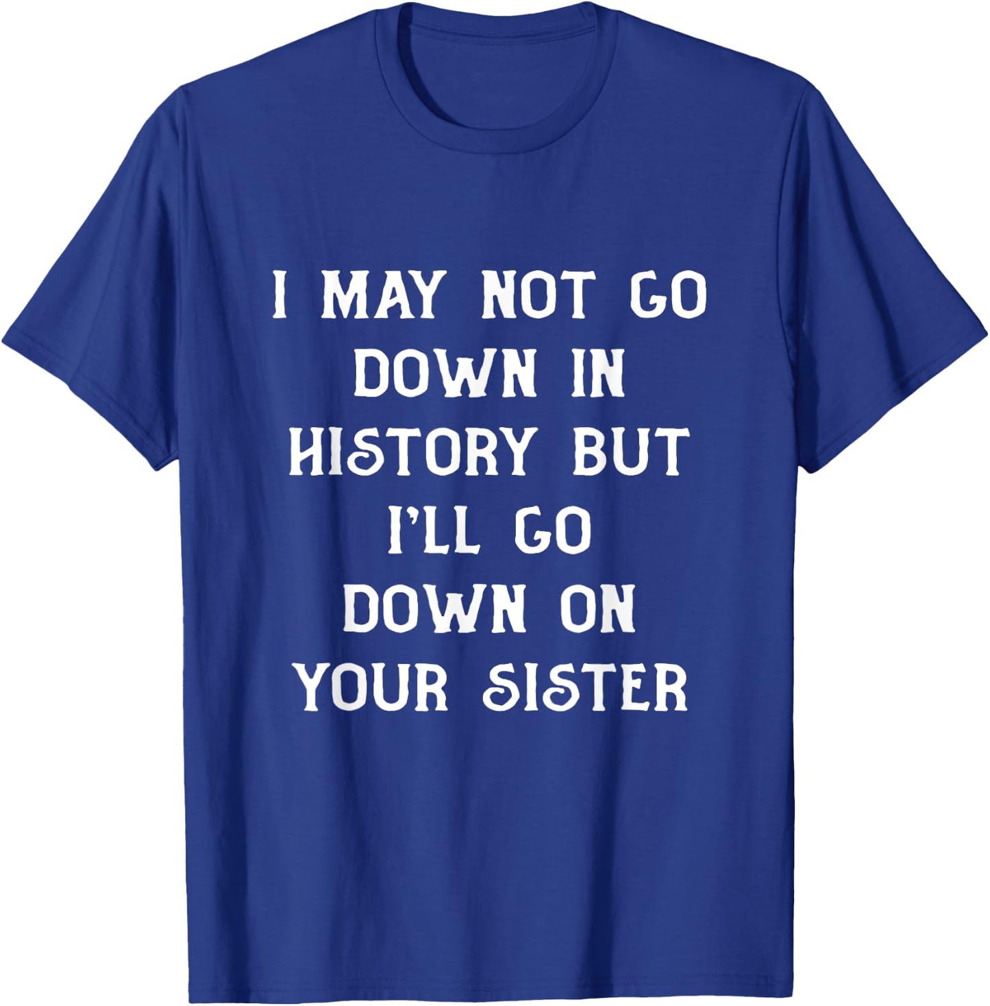 I May Not go Down In History But I'll Go Down on Your Sister T-Shirt - T-Shirt | Royal