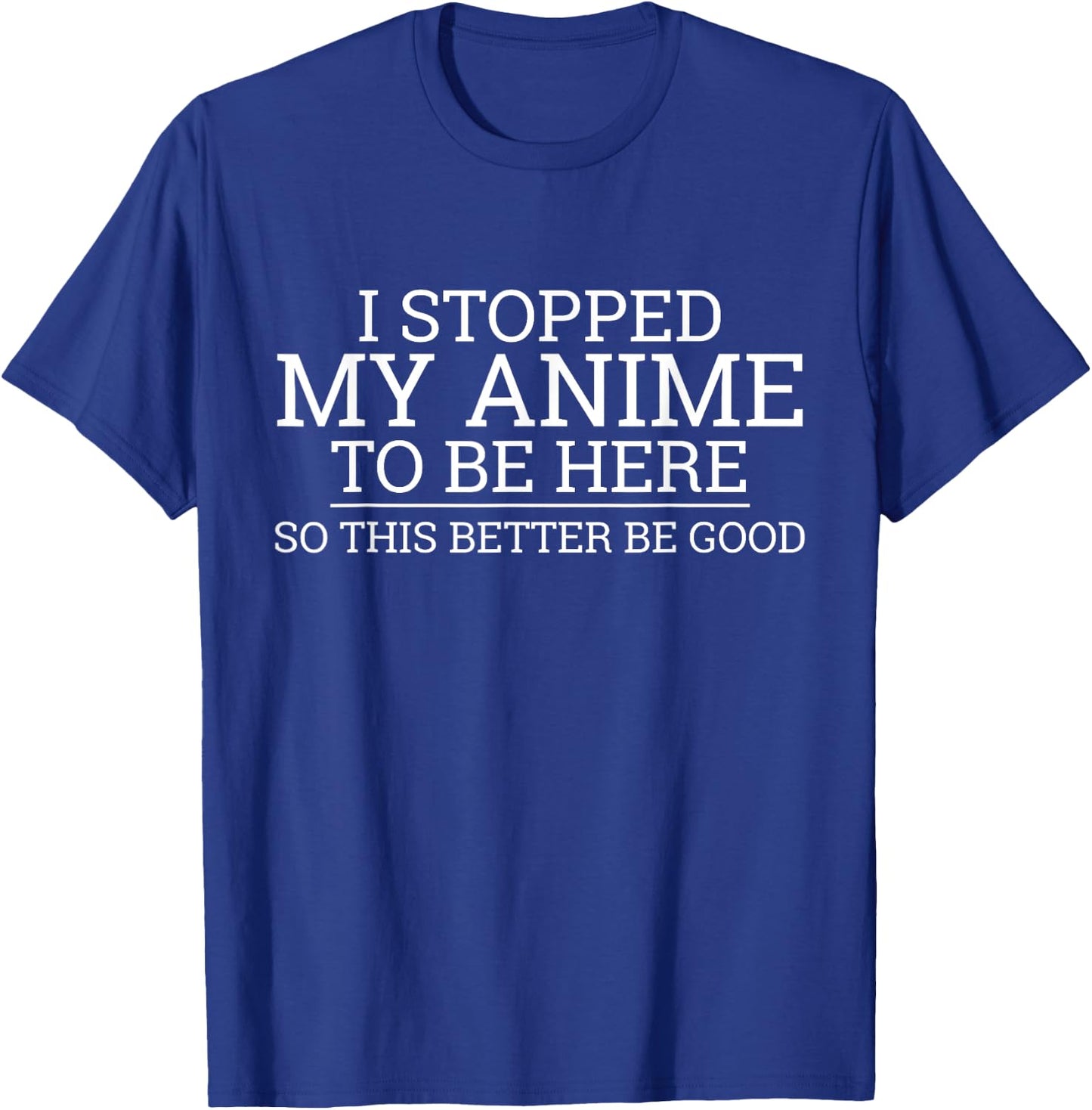 I Stopped My Anime To Be Here So This Better Be Good T-Shirt - T-Shirt | Royal