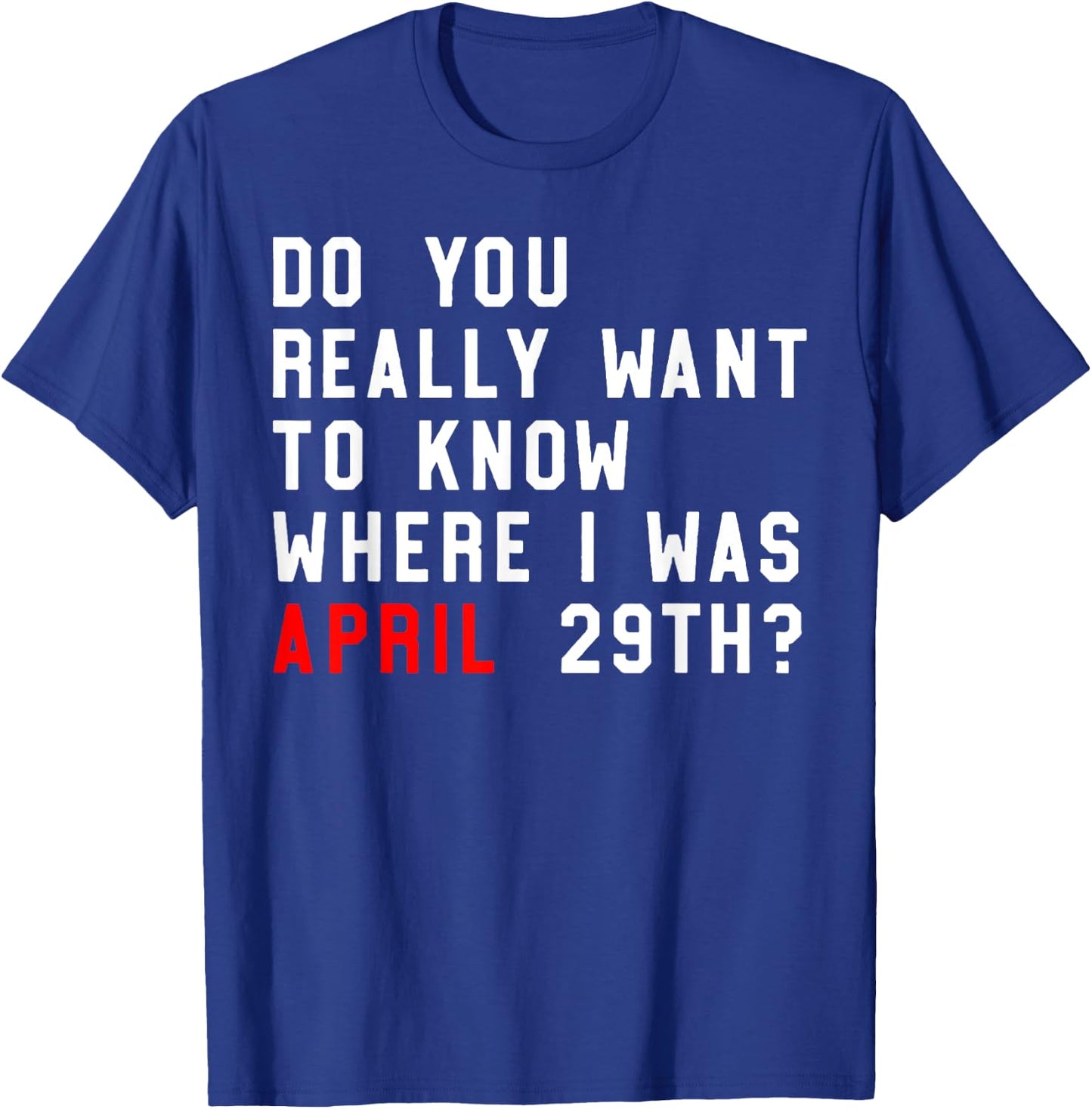 Do You Really Want To Know Where I Was April 29th T-Shirt - T-Shirt | Royal