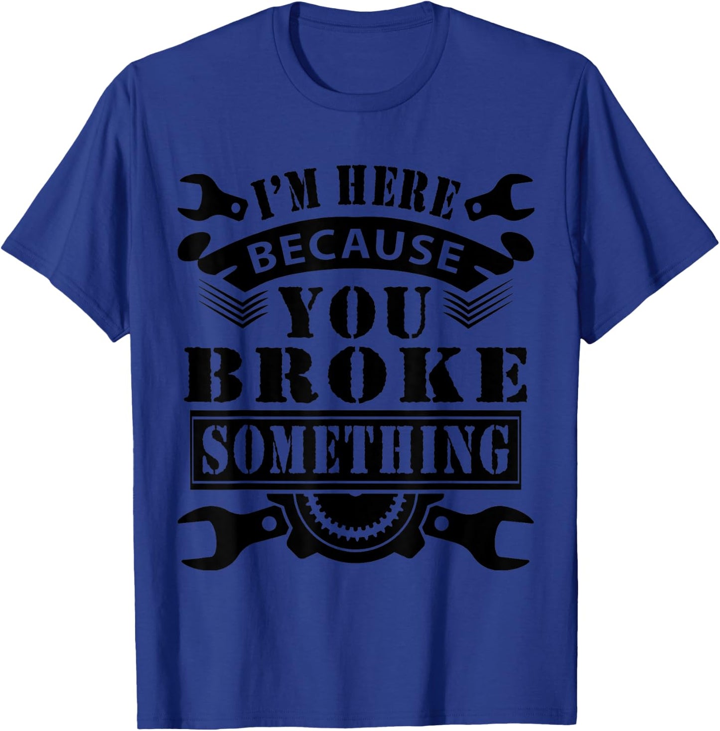 I'm Here Because You Broke Something Mechanic T-Shirt - T-Shirt | Royal