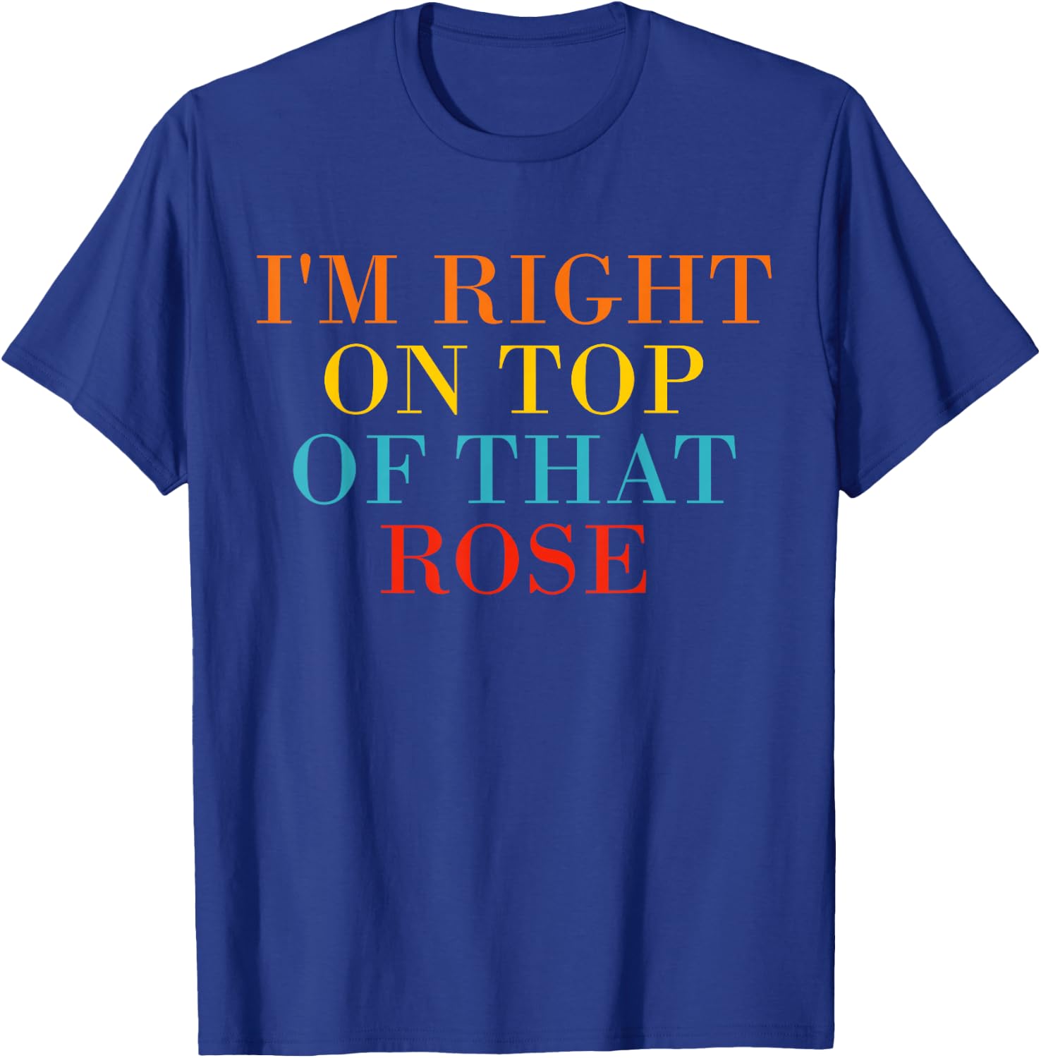 I'm Right On Top Of That Rose T-Shirt - T-Shirt | Royal