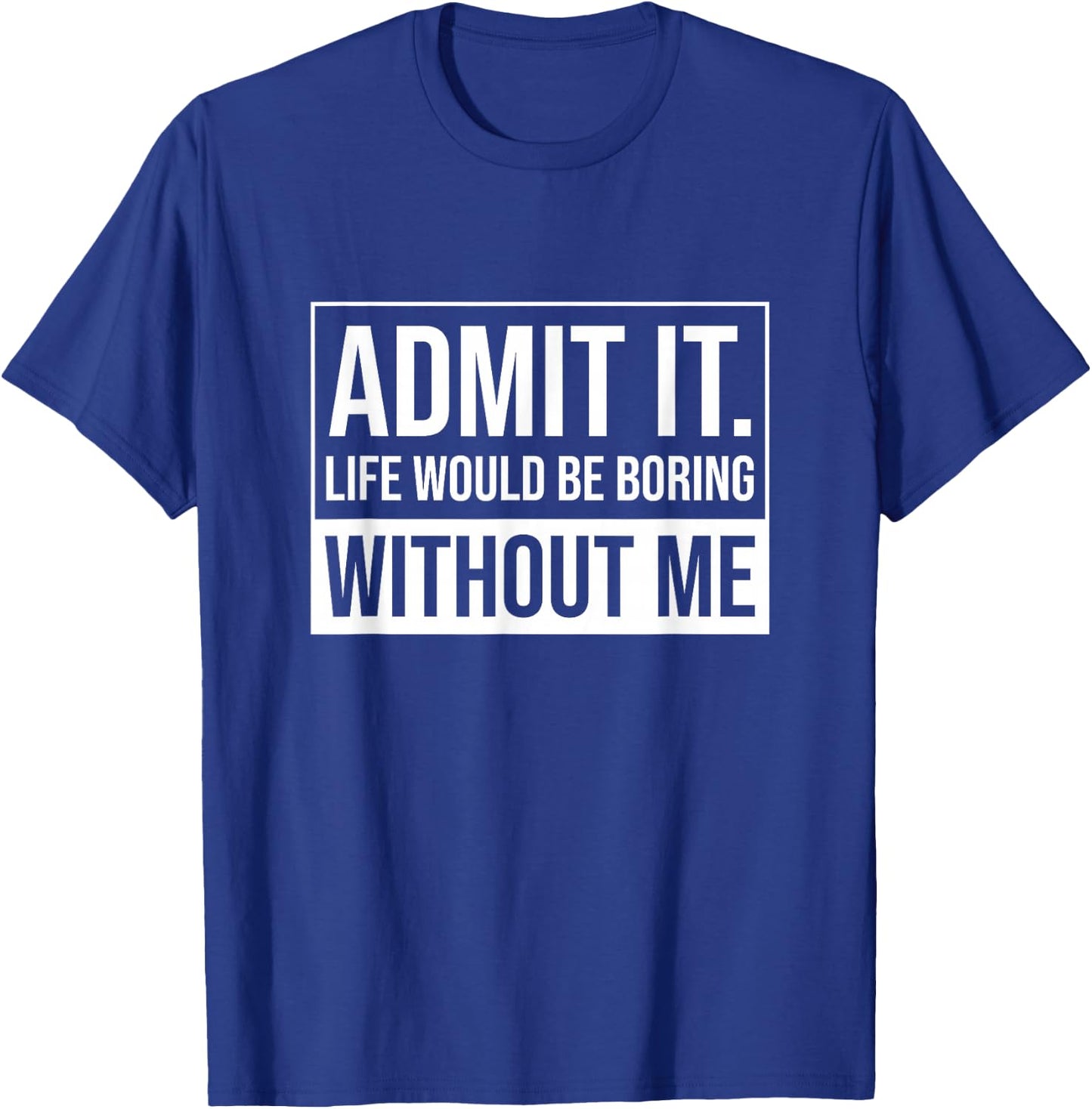 Admit it, Life Would be Boring Without Me, Funny Saying T-Shirt - T-Shirt | Royal