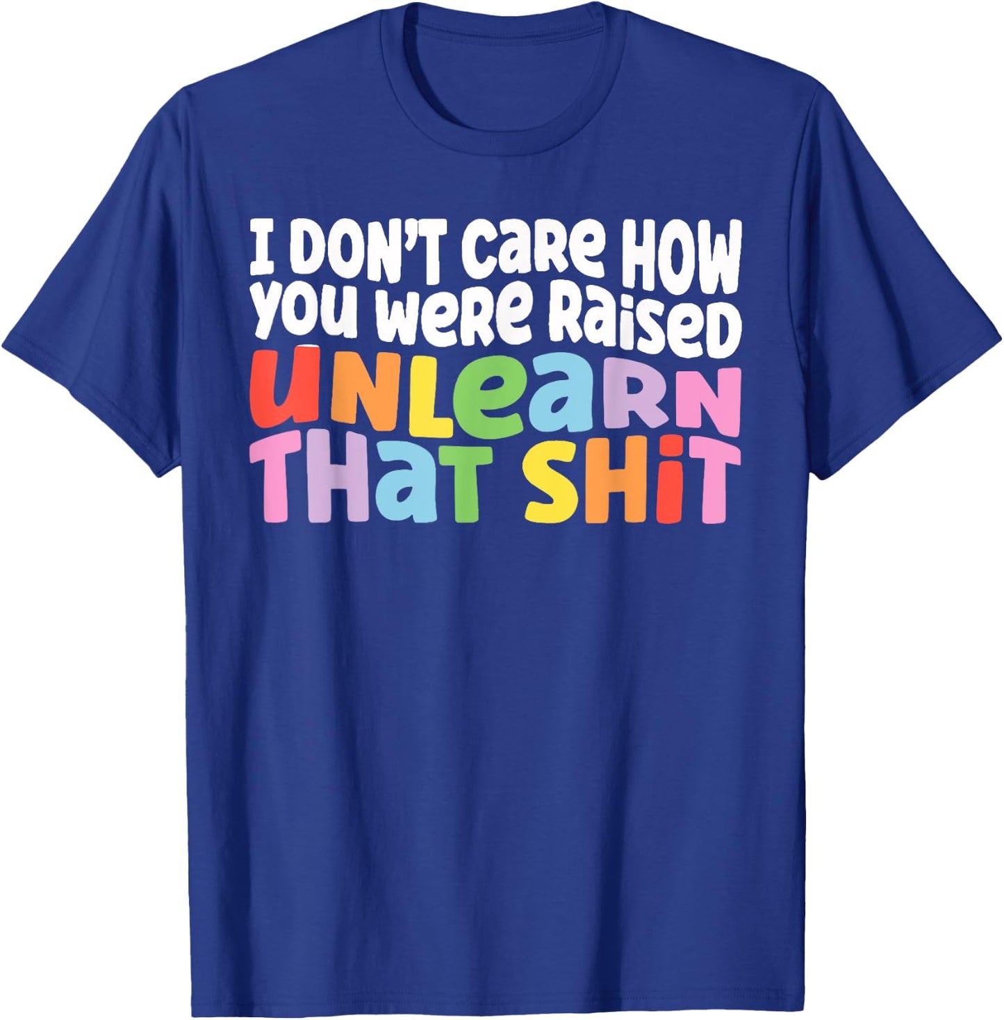I Don't Care How You Were Raised Unlearn That Shit T-Shirt - T-Shirt | Royal