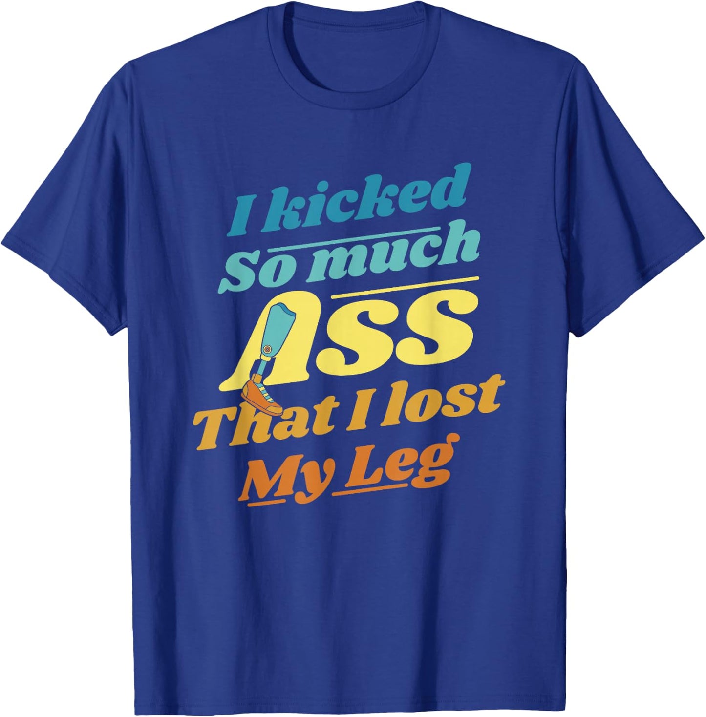 Kicked So Much Ass That I Lost My Leg User Leg Prosthesis T-Shirt - T-Shirt | Royal