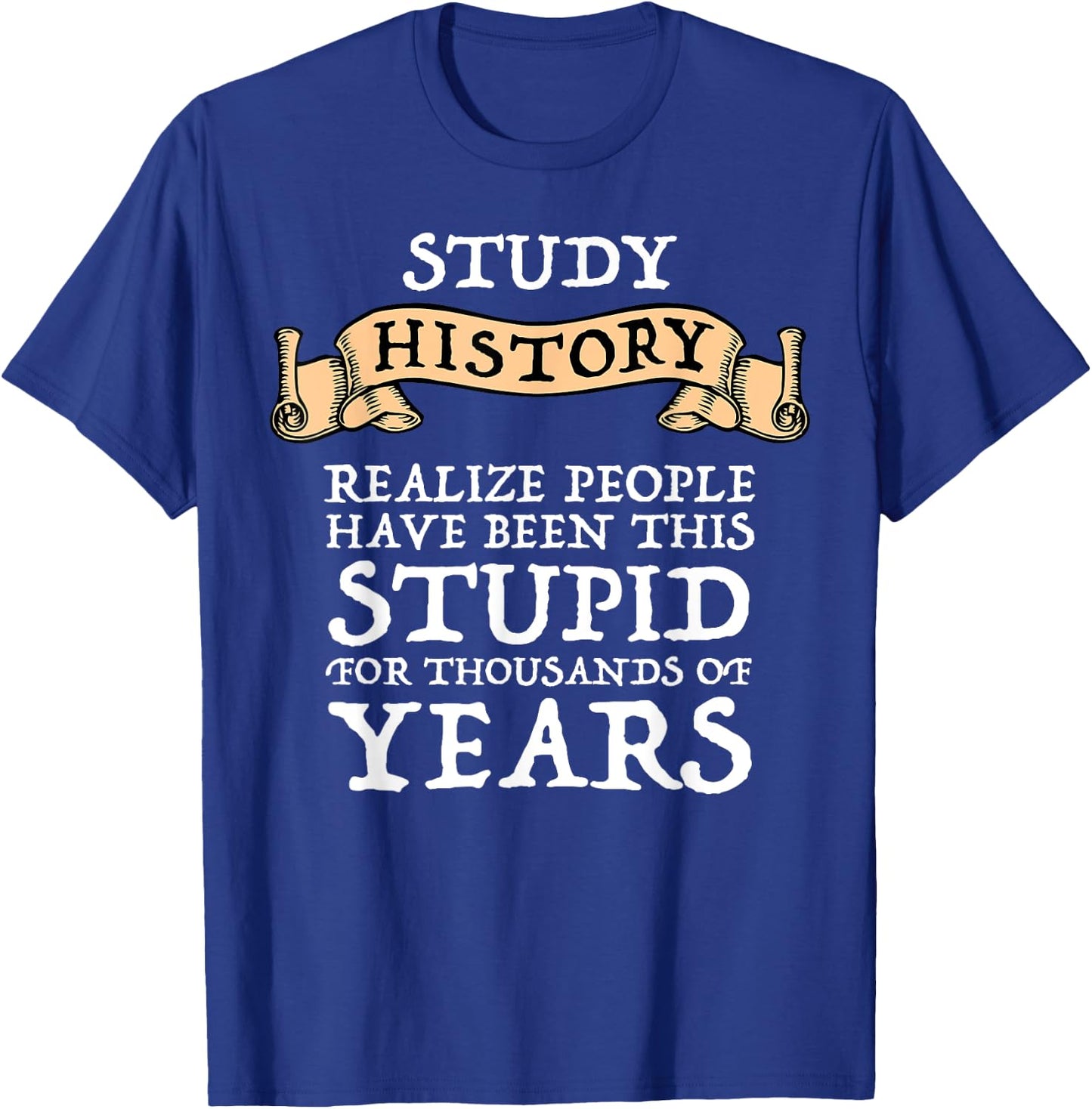 Study History Realize People Have Been Stupid T-Shirt - T-Shirt | Royal