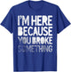I'm Here Because You Broke Something Funny Joke Handyman T-Shirt - T-Shirt | Royal