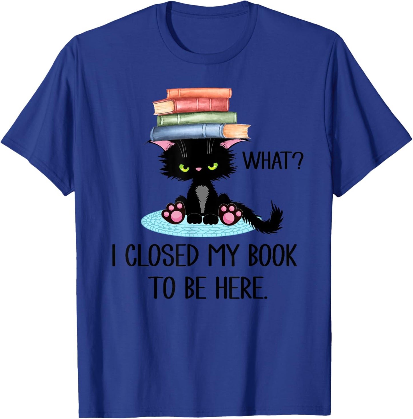 Cat What ,Cat Books Shirt,I Closed My Book to Be Here T-Shirt - T-Shirt | Royal