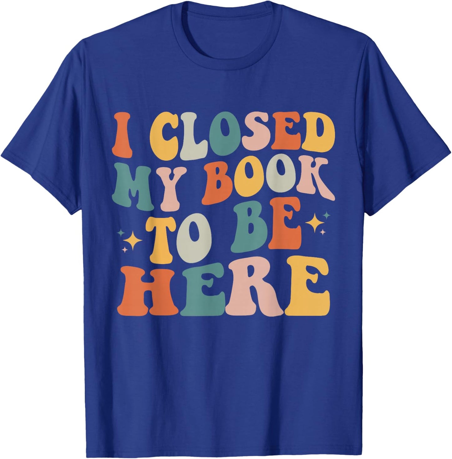 I Closed My Book To Be Here Funny Reading Books Lovers T-Shirt - T-Shirt | Royal