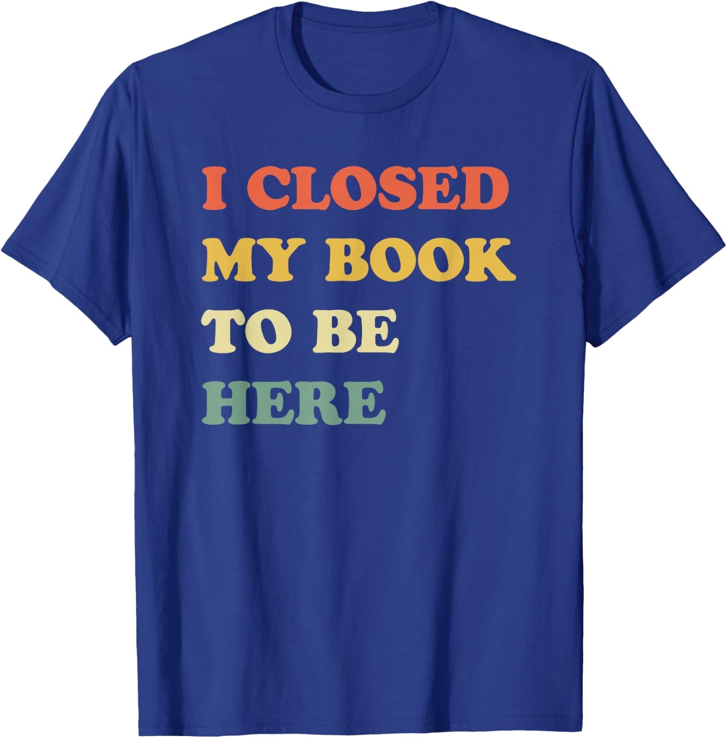 I Closed My Book to Be Here T-Shirt - T-Shirt | Royal