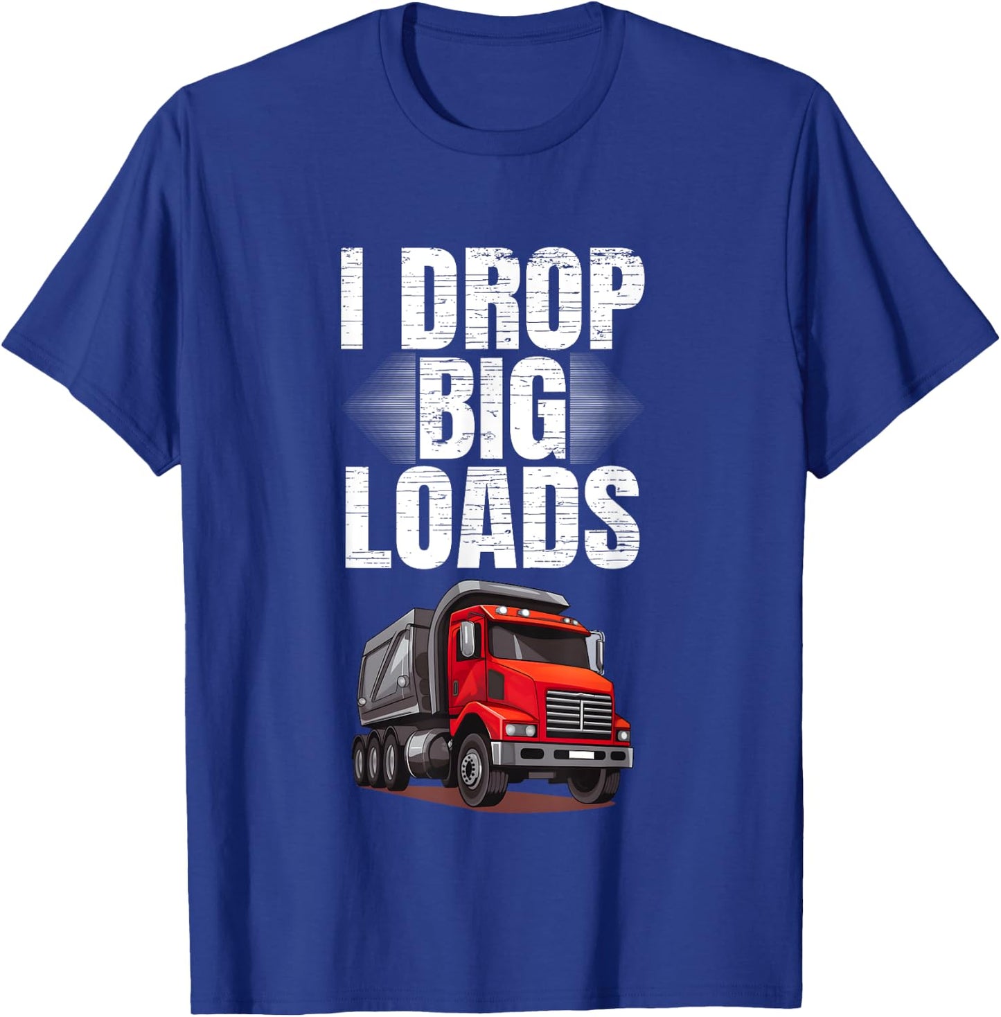 I Drop Big Loads Dump Truck Driver T-Shirt - T-Shirt | Royal