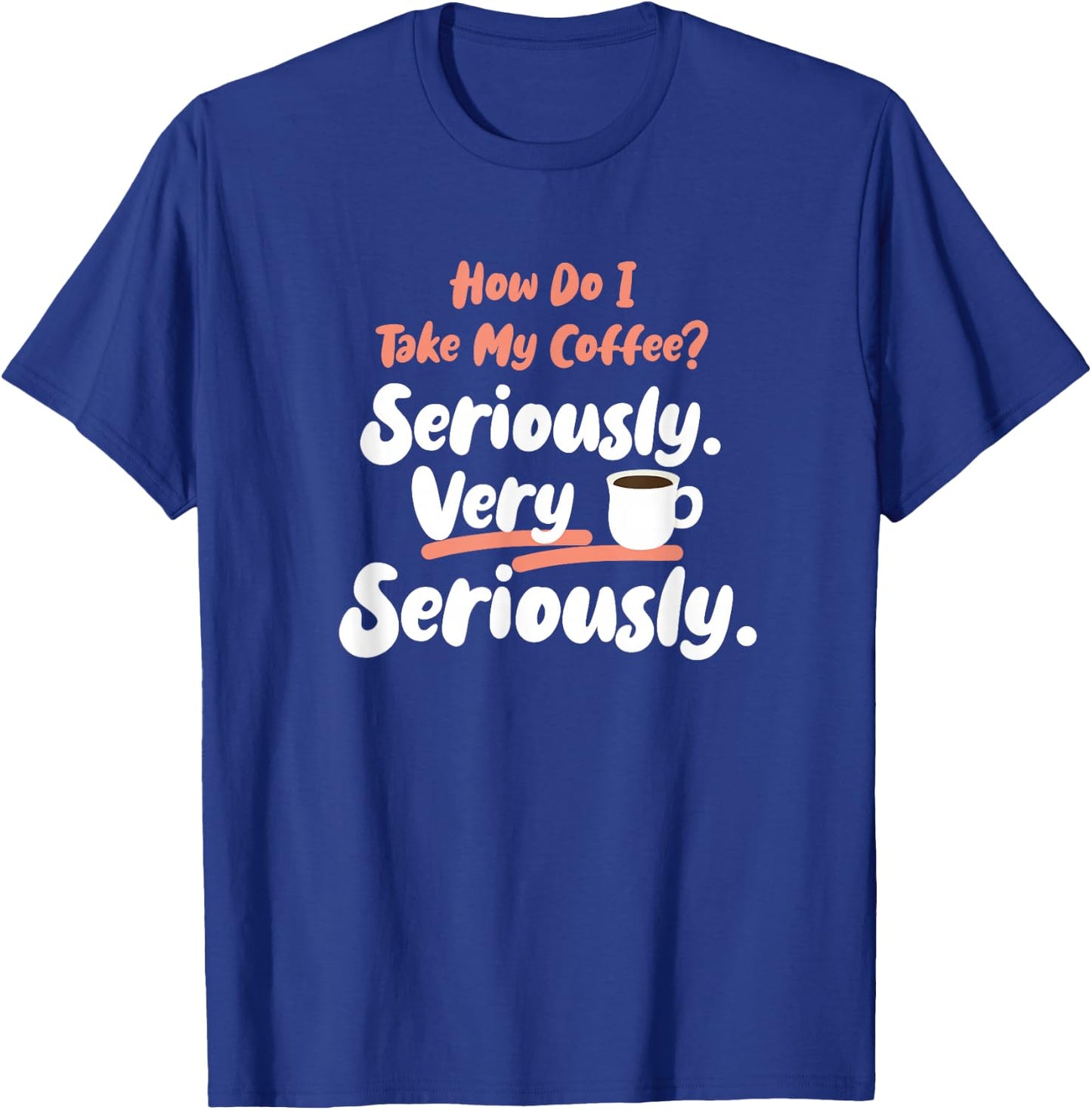 How do I take my Coffee? Seriously. Very Seriously. T-Shirt - T-Shirt | Royal