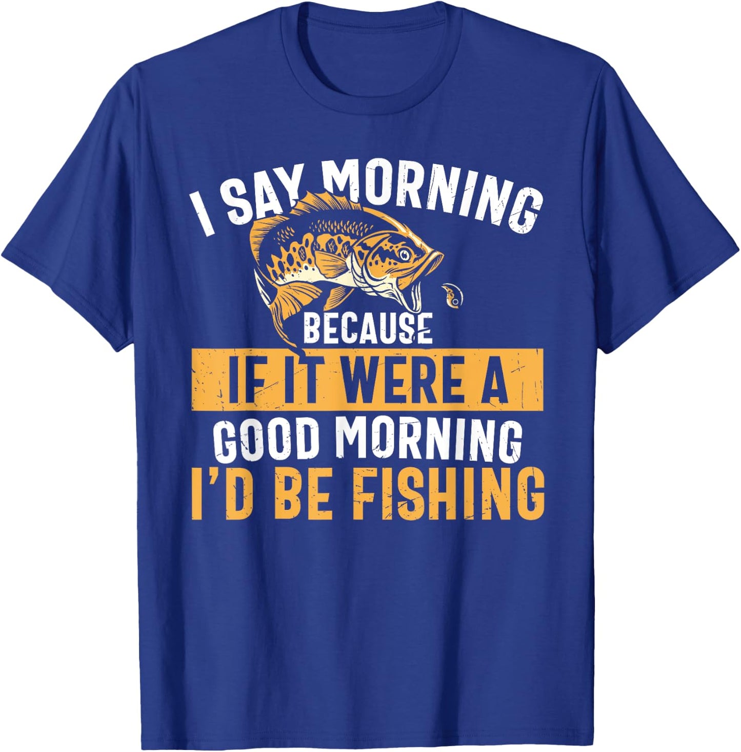 I Say Morning If It Were A Good Morning I'd Be Fishing Funny T-Shirt - T-Shirt | Royal