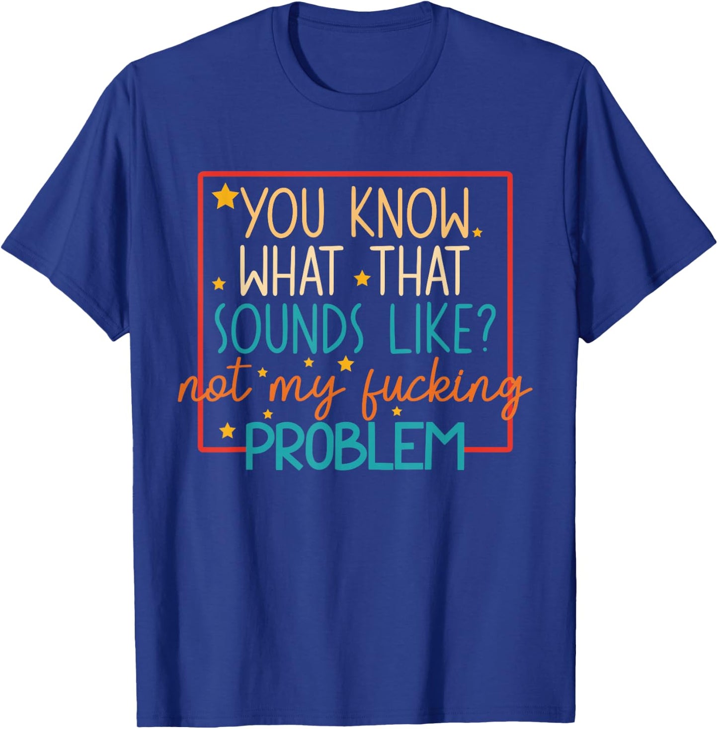 You Know What That Sounds Like? Not My Fucking Problem Funny T-Shirt - T-Shirt | Royal