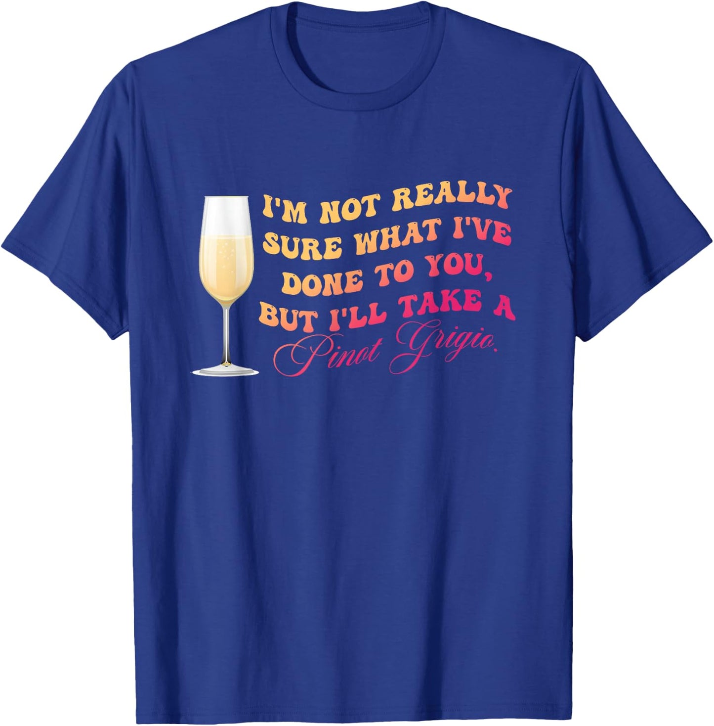 I've Done To You But I'll Take A Pinot Grigio Quote T-Shirt - T-Shirt | Royal