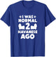 I Was Normal 2 Havanese Ago Havanese Mom Dad T-Shirt - T-Shirt | Royal