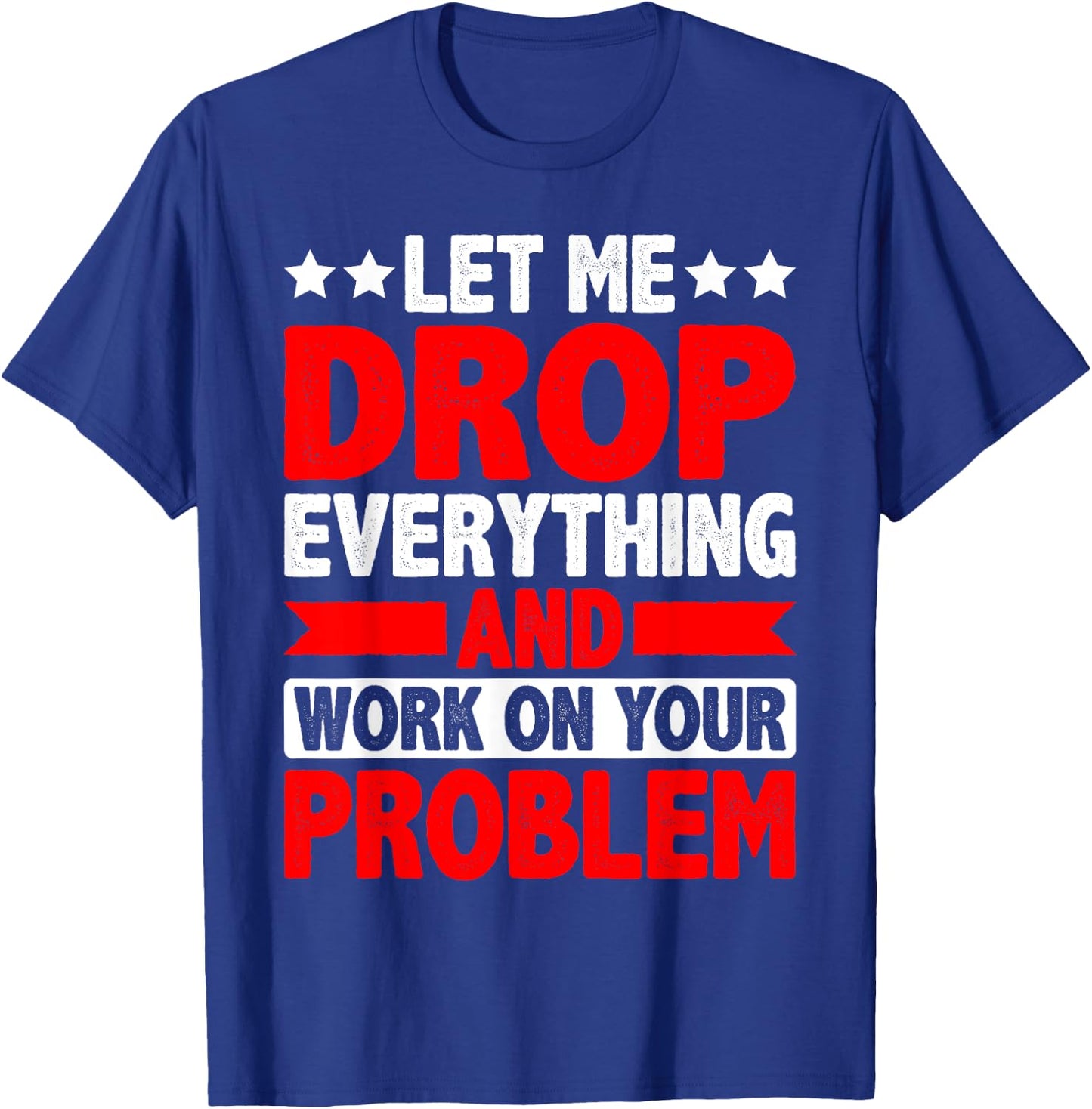 Let Me Drop Everything And Work On Your Problem T-Shirt - T-Shirt | Royal