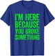 I'm Here Because You Broke Something T-Shirt - T-Shirt | Royal