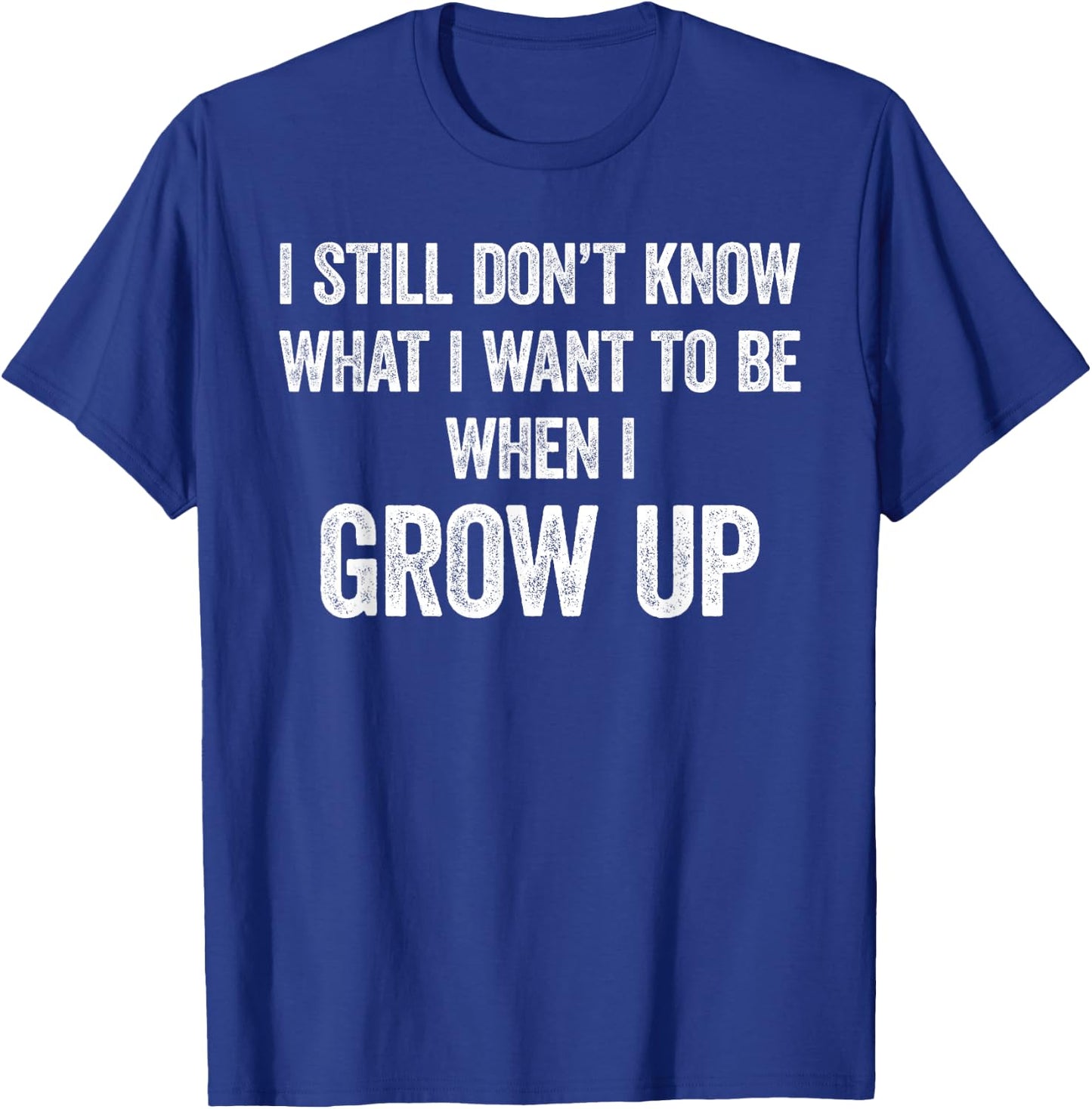 I Still Don't Know What I Want To Be When I Grow Up, Funny T-Shirt - T-Shirt | Royal