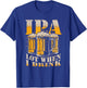 IPA a Lot When I Drink Funny Drinking Beer Enthusiasts Party T-Shirt - T-Shirt | Royal