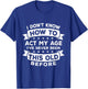 I Don't Know How to Act My Age I've Never Been This Old T-Shirt - T-Shirt | Royal