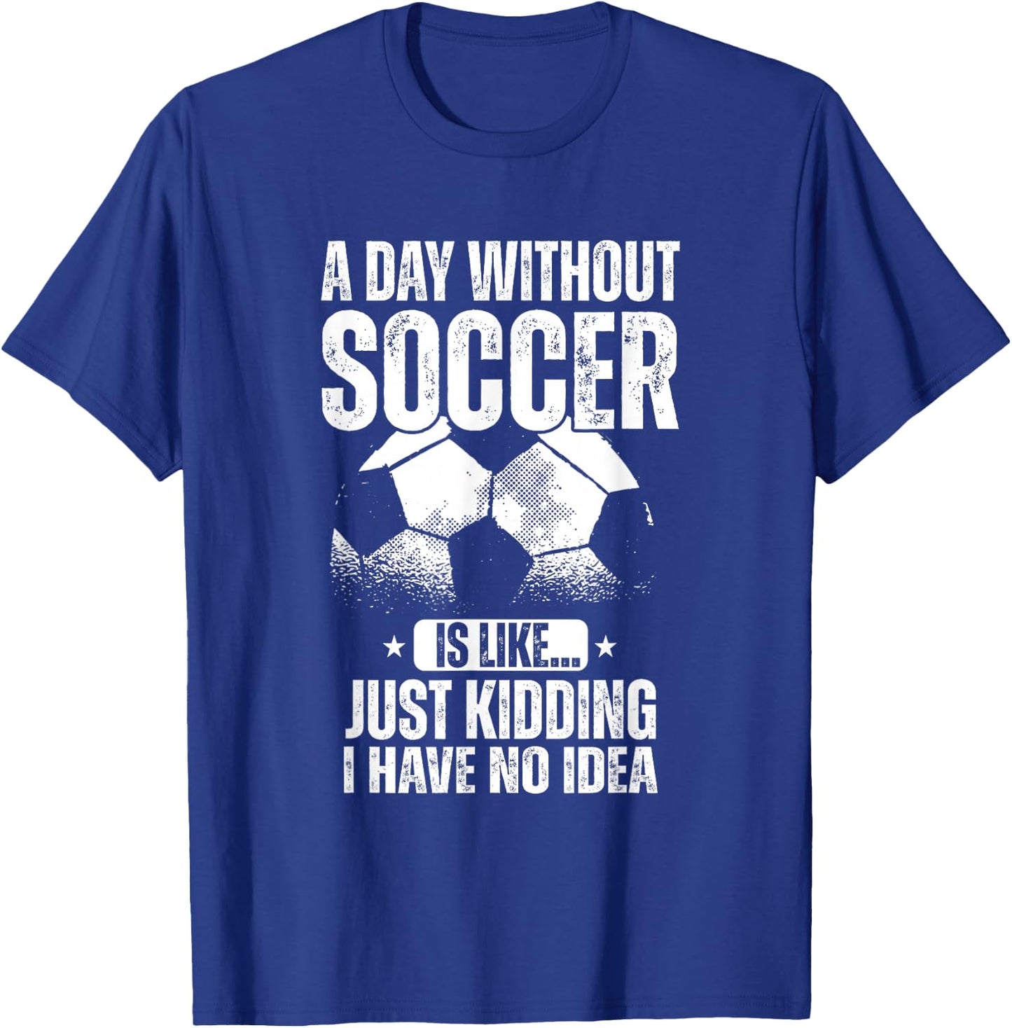 A Day Without Soccer Is Like Just Kidding I Have No Idea T-Shirt - T-Shirt | Royal